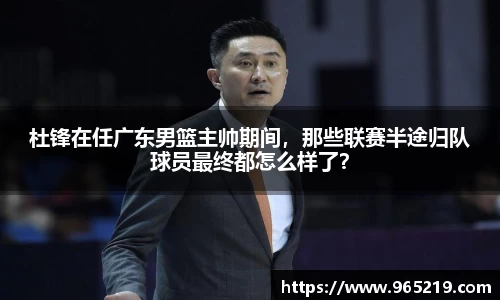 杜锋在任广东男篮主帅期间，那些联赛半途归队球员最终都怎么样了？